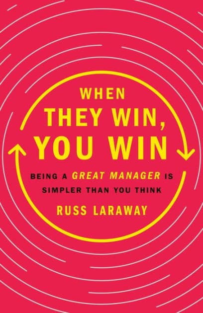 When They Win, You Win: Being a Great Manager Is Simpler Than You Think by Russ Laraway
