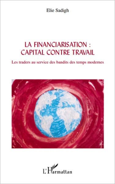La financiarisation : capital contre travail: Les traders au service des bandits des temps modernes by Elie Sadigh