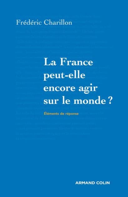 La France peut-elle encore agir sur le monde? by Frédéric Charillon