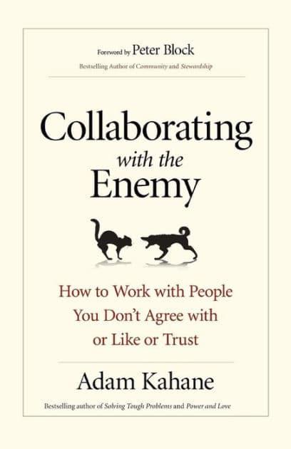 Collaborating with the Enemy: How to Work with People You Don't Agree with or Like or Trust by Adam Kahane