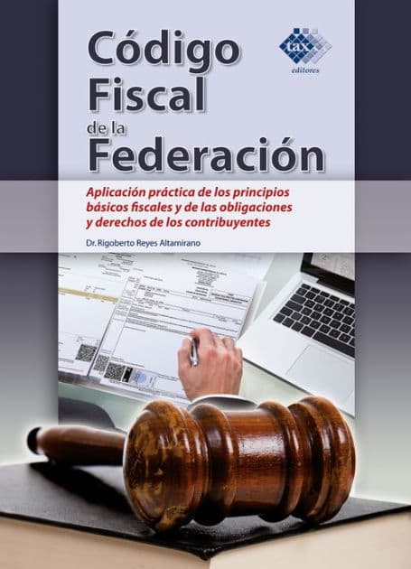 Código Fiscal de la Federación. Aplicación práctica de los principios básicos fiscales y de las obligaciones y derechos de los contribuyentes 2018 by Reyes Altamirano Rigoberto
