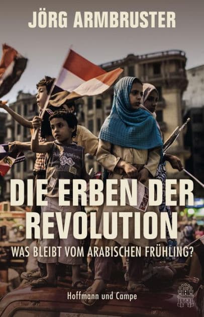 Die Erben der Revolution: Was bleibt vom Arabischen Frühling? by Jörg Armbruster