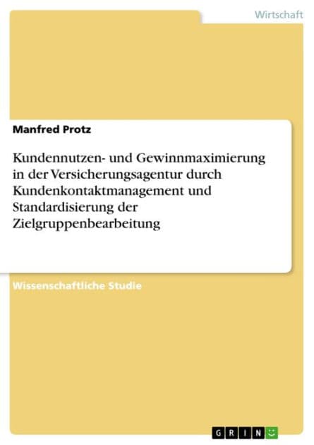 Kundennutzen- und Gewinnmaximierung in der Versicherungsagentur durch Kundenkontaktmanagement und Standardisierung der Zielgruppenbearbeitung by Manfred Protz
