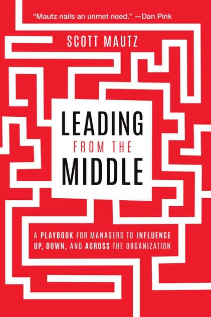 Leading from the Middle: A Playbook for Managers to Influence Up, Down, and Across the Organization by Scott Mautz