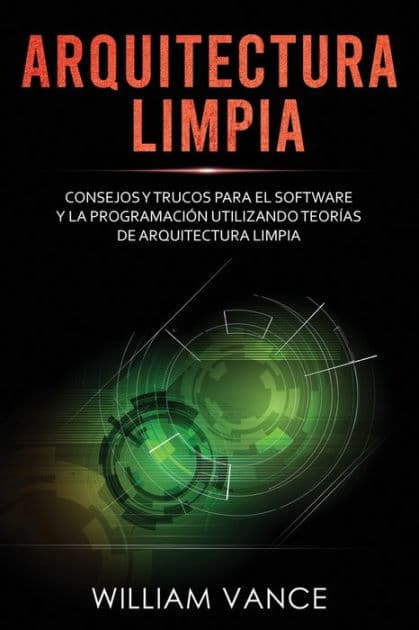 Arquitectura limpia: Consejos y trucos para el software y la programaciï¿½n utilizando teorï¿½as de arquitectura limpia by William Vance