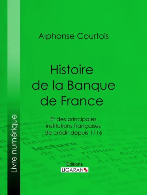 Histoire de la Banque de France: Et des principales institutions françaises de crédit depuis 1716 by Alphonse Courtois