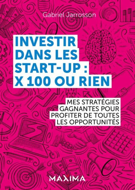 Investir dans les start-up : x100 ou rien: Mes stratégies gagnantes pour profiter de chaque opportunité by Gabriel Jarrosson