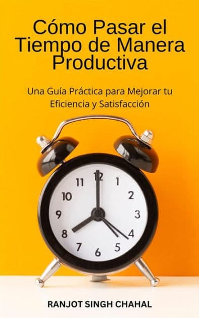 Cómo Pasar el Tiempo de Manera Productiva: Una Guía Práctica para Mejorar tu Eficiencia y Satisfacción by Ranjot Singh Chahal