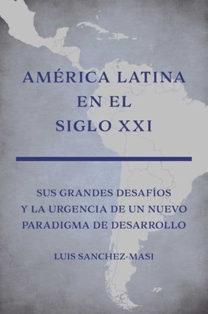 América Latina en el Siglo XXI: Sus grandes desafíos y la urgencia de un nuevo paradigma de desarrollo by Luis Sanchez-Masi