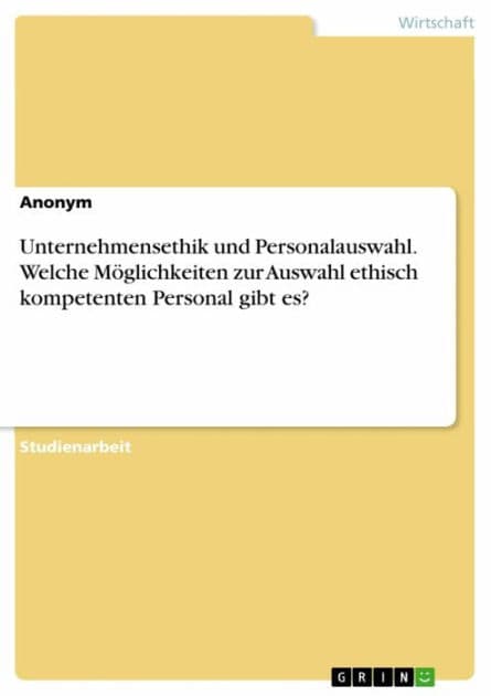 Unternehmensethik und Personalauswahl. Welche Möglichkeiten zur Auswahl ethisch kompetenten Personal gibt es? by Anonym