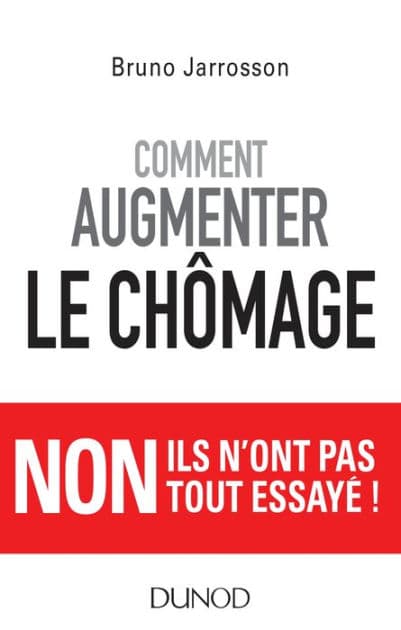 Comment augmenter le chômage: Non ils n'ont pas tout essayé ! by Bruno Jarrosson