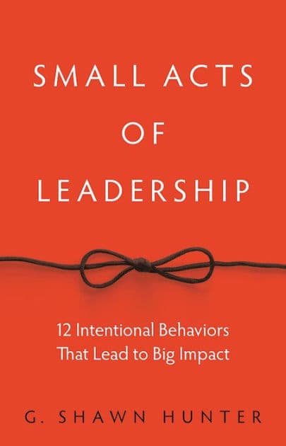 Small Acts of Leadership: 12 Intentional Behaviors That Lead to Big Impact by G. Shawn Hunter