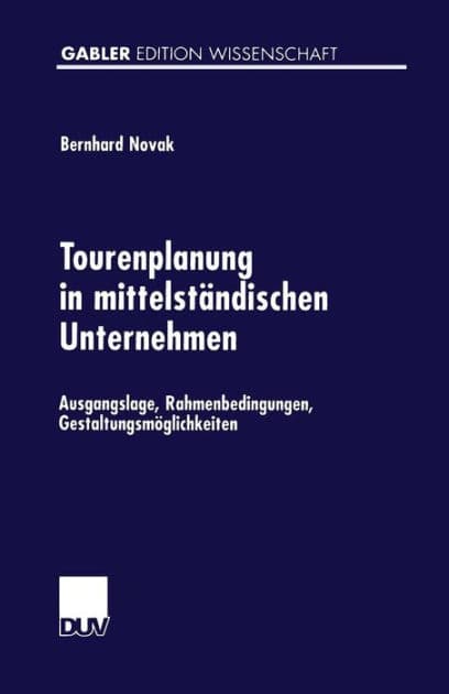 Tourenplanung in mittelständischen Unternehmen: Ausgangslage, Rahmenbedingungen, Gestaltungsmöglichkeiten by Bernhard Novak
