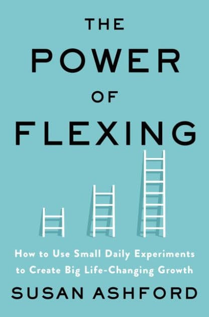 The Power of Flexing: How to Use Small Daily Experiments to Create Big Life-Changing Growth by Susan J. Ashford