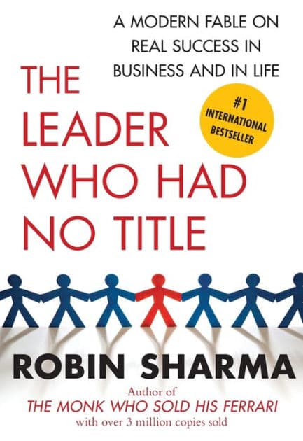 The Leader Who Had No Title: A Modern Fable on Real Success in Business and in Life by Robin Sharma