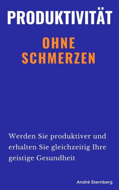 Produktivität ohne Schmerzen: Werden Sie produktiver und erhalten Sie gleichzeitig Ihre geistige Gesundheit by Andre Sternberg