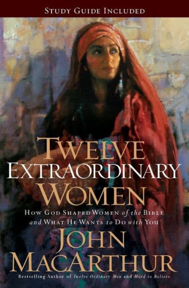 Twelve Extraordinary Women: How God Shaped Women of the Bible, and What He Wants to Do with You by John MacArthur