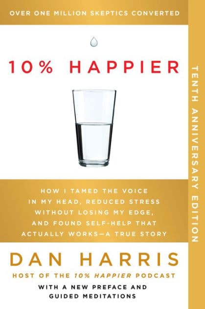 10% Happier (10th Anniversary Edition): How I Tamed the Voice in My Head, Reduced Stress Without Losing My Edge, and Found Self-Help That Actually Works--A True Story by Dan Harris