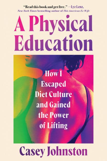 A Physical Education: How I Escaped Diet Culture and Gained the Power of Lifting by Casey Johnston