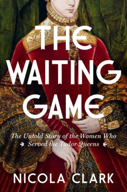 The Waiting Game: The Untold Story of the Women Who Served the Tudor Queens by Nicola Clark
