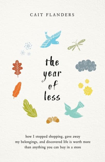The Year of Less: How I Stopped Shopping, Gave Away My Belongings, and Discovered Life is Worth More Than Anything You Can Buy in a Store by Cait Flanders