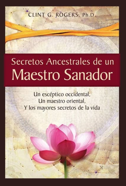 Secretos Ancestrales de un Maestro Sanador: Un escéptico occidental, Un maestro oriental, Y los mayores secretos de la vida by Clint G. Rogers