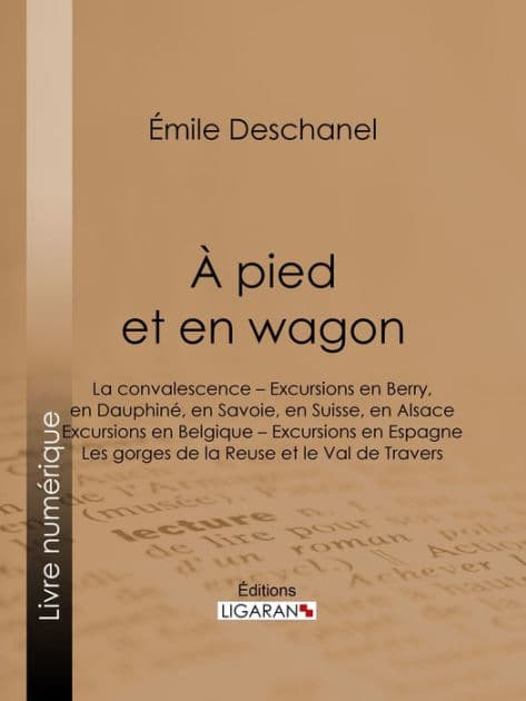 À pied et en wagon: La convalescence - Excursions en Berry, en Dauphiné, en Savoie, en Suisse, en Alsace - Excursions en Belgique - Excursions en Espagne - Les gorges de la Reuse et le Val de Travers by Émile Deschanel