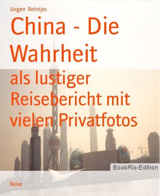 China - Die Wahrheit: als lustiger Reisebericht mit vielen Privatfotos by Jürgen Reintjes