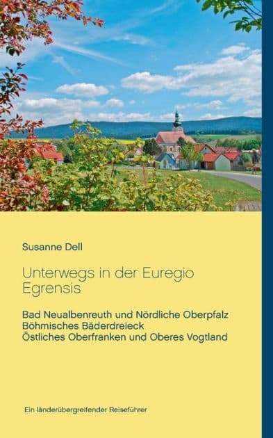Unterwegs in der Euregio Egrensis: Bad Neualbenreuth und Nördliche Oberpfalz, Böhmisches Bäderdreieck, Östliches Oberfranken und Oberes Vogtland - Ein länderübergreifender Reiseführer by Susanne Dell
