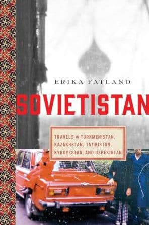 Sovietistan: Travels in Turkmenistan, Kazakhstan, Tajikistan, Kyrgyzstan, and Uzbekistan by Erika Fatland