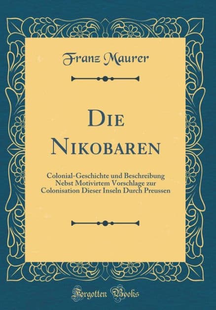 Die Nikobaren: Colonial-Geschichte und Beschreibung Nebst Motivirtem Vorschlage zur Colonisation Dieser Inseln Durch Preussen (Classic Reprint) by Franz Maurer