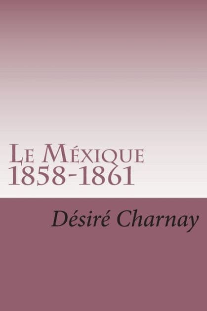 Le Mexique 1858-1861: Souvenirs et impressions de voyages by Desire Charnay