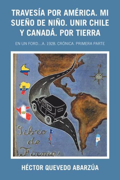 Travesía Por América. Mi Sueño De Niño. Unir Chile Y Canadá. Por Tierra: En Un Ford...A. 1928. Crónica. Primera Parte by Héctor Quevedo Abarzúa