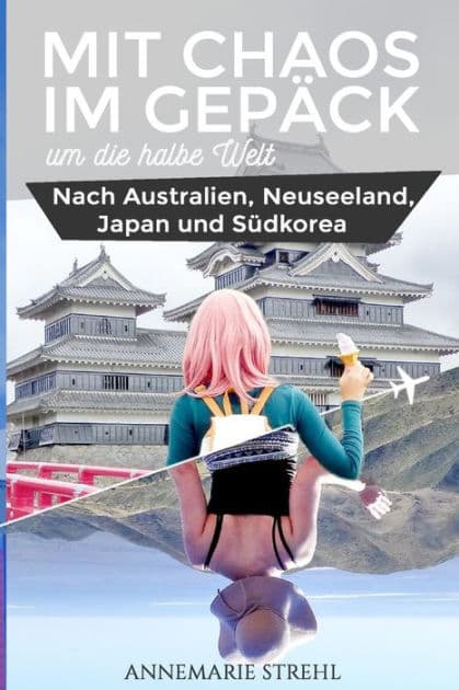 Mit Chaos im Gepäck um die halbe Welt: Nach Australien, Neuseeland, Japan und Südkorea by Annemarie Strehl