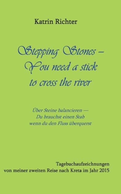 Stepping Stones - You need a stick to cross the river: Tagebuchaufzeichnungen von meiner zweiten Reise nach Kreta im Jahr 2015 by Katrin Richter
