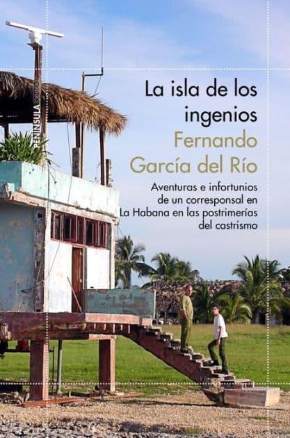 La isla de los ingenios: Aventuras e infortunios de un corresponsal en La Habana en las postrimetrías del castrismo by Fernando García del Río