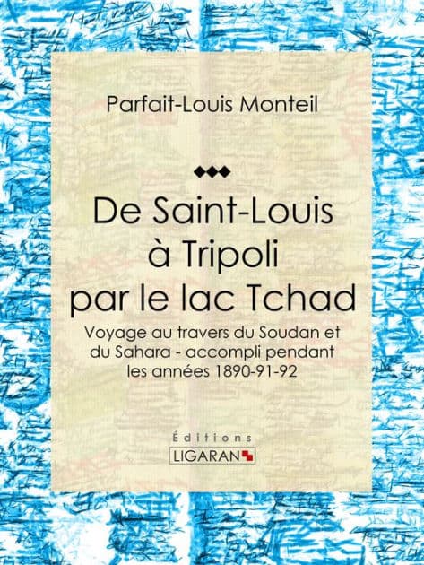 De Saint-Louis à Tripoli par le lac Tchad: Voyage au travers du Soudan et du Sahara - accompli pendant les années 1890-91-92 by Parfait-Louis Monteil