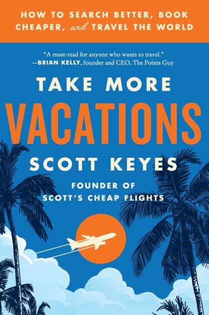 Take More Vacations: How to Search Better, Book Cheaper, and Travel the World by Scott Keyes