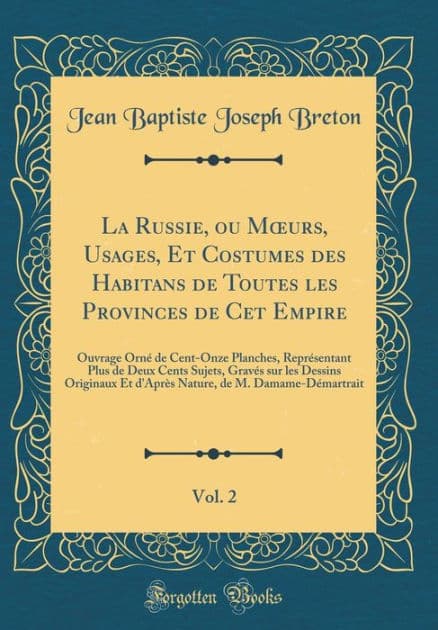 La Russie, Ou Moeurs, Usages, Et Costumes Des Habitans de Toutes Les Provinces de CET Empire, Vol. 2: Ouvrage Ornï¿½ de Cent-Onze Planches, Reprï¿½sentant Plus de Deux Cents Sujets, Gravï¿½s Sur Les Dessins Originaux Et d'Aprï¿½s Nature, de M. Damame-Dï¿½ by Jean Baptiste Joseph Breton