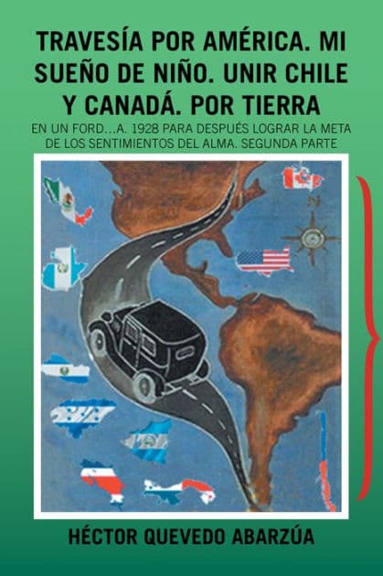 Travesía Por América. Mi Sueño De Niño. Unir Chile Y Canadá. Por Tierra: En Un Ford...A. 1928 Para Después Lograr La Meta De Los Sentimientos Del Alma. Segunda Parte by Héctor Quevedo Abarzúa
