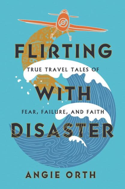 Flirting with Disaster: True Travel Tales of Fear, Failure, and Faith by Angie Orth