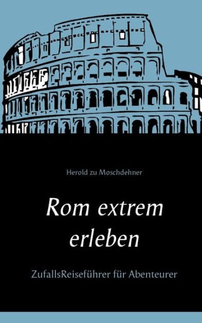 Rom extrem erleben: ZufallsReiseführer für Abenteurer by Herold Zu Moschdehner