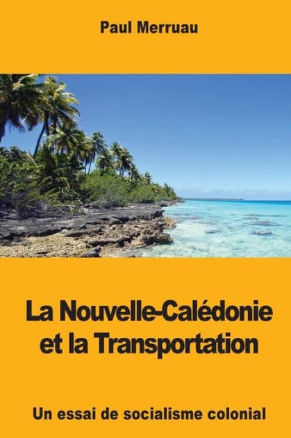 La Nouvelle-Calï¿½donie et la Transportation: Un essai de socialisme colonial by Paul Merruau