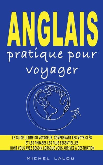 ANGLAIS PRATIQUE POUR VOYAGER: LE GUIDE ULTIME DU VOYAGEUR, COMPRENANT LES MOTS-CLï¿½S ET LES PHRASES LES PLUS ESSENTIELLES DONT VOUS AVEZ BESOIN LORSQU by Michel Lalou