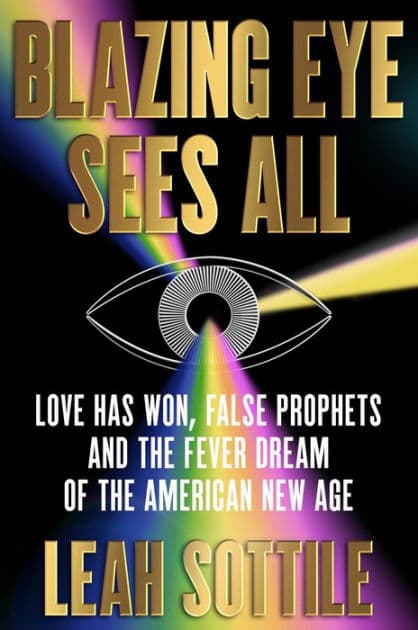 Blazing Eye Sees All: Love Has Won, False Prophets, and the Fever Dream of the American New Age by Leah Sottile