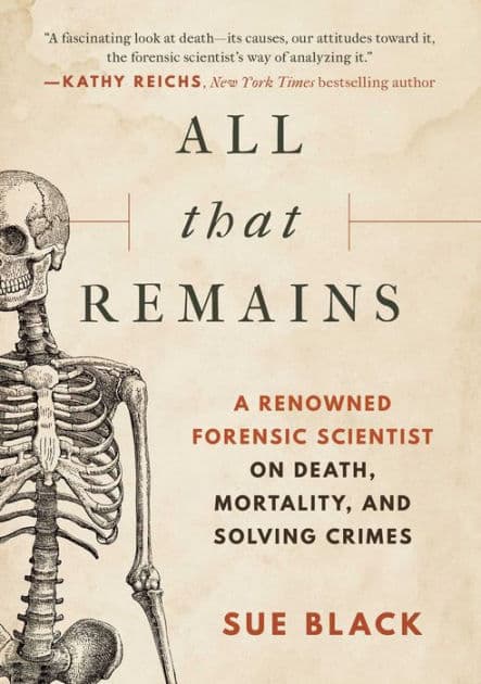 All That Remains: A Renowned Forensic Scientist on Death, Mortality, and Solving Crimes by Sue Black DBE