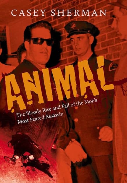 Animal: The Bloody Rise and Fall of the Mob's Most Feared Assassin by Casey Sherman