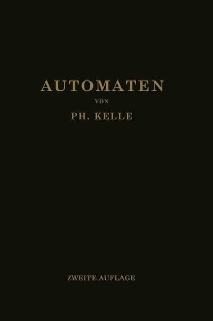 Automaten: Die konstruktive Durchbildung die Werkzeuge, die Arbeitsweise und der Betrieb der selbsttätigen Drehbänke Ein Lehr- und Nachschlagebuch by Ph. Kelle