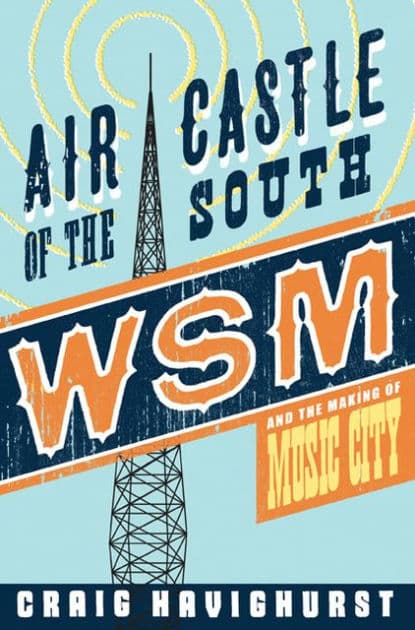 Air Castle of the South: WSM and the Making of Music City by Craig Havighurst