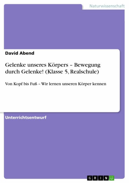 Gelenke unseres Körpers - Bewegung durch Gelenke! (Klasse 5, Realschule): Von Kopf bis Fuß - Wir lernen unseren Körper kennen by David Abend